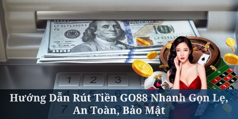 Hướng Dẫn Rút Tiền GO88 Nhanh Gọn Lẹ, An Toàn, Bảo Mật