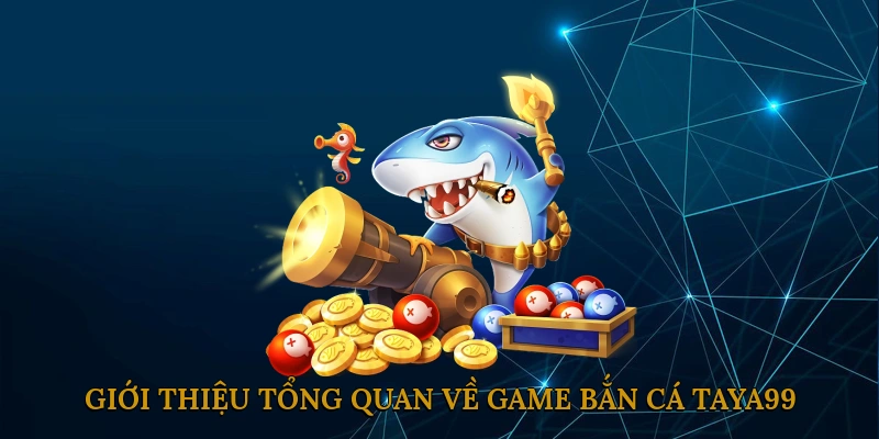 Giới thiệu tổng quan về game bắn cá TAYA99